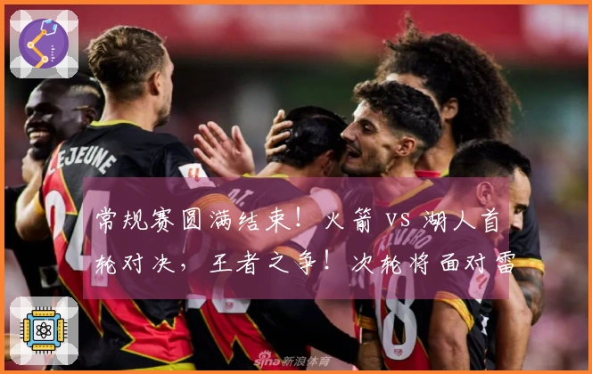 常规赛圆满结束！火箭 vs 湖人首轮对决，王者之争！次轮将面对雷霆！