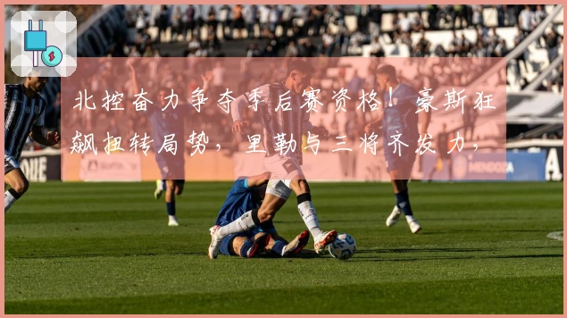 北控奋力争夺季后赛资格！豪斯狂飙扭转局势，里勒与三将齐发力，稳固晋级希望