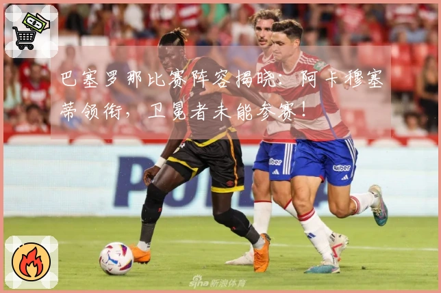 巴塞罗那比赛阵容揭晓：阿卡穆塞蒂领衔，卫冕者未能参赛！