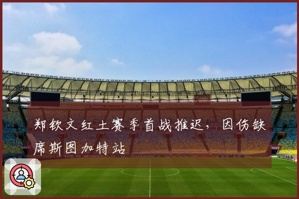 郑钦文红土赛季首战推迟，因伤缺席斯图加特站