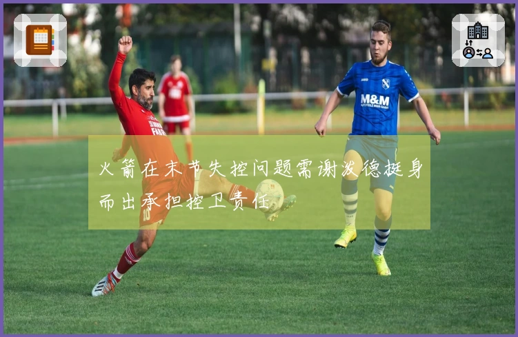 火箭在末节失控问题需谢泼德挺身而出承担控卫责任