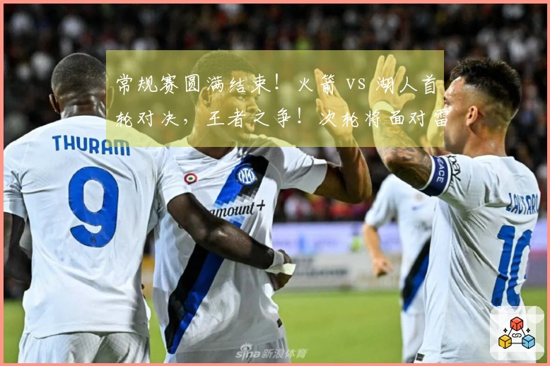 常规赛圆满结束！火箭 vs 湖人首轮对决，王者之争！次轮将面对雷霆！
