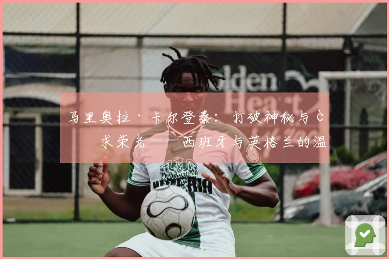 马里奥拉·卡尔登泰：打破神秘与追求荣光——西班牙与英格兰的温布利之战