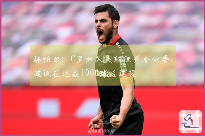 林帕尔：C罗加入美职联并非必要，建议在达成1000球后退役