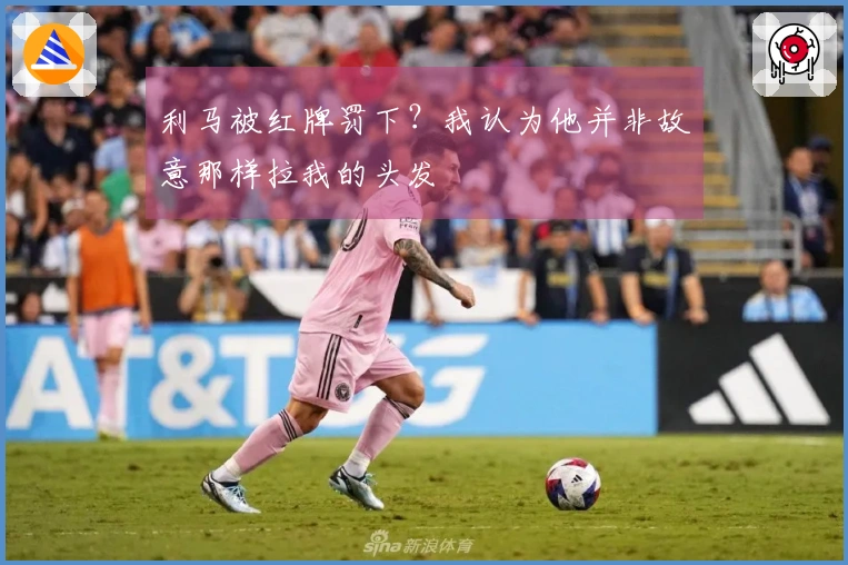 利马被红牌罚下？我认为他并非故意那样拉我的头发