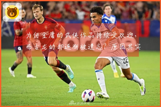 为何金庸的武侠作品持续受欢迎，而古龙的却逐渐被遗忘？原因其实很简单
