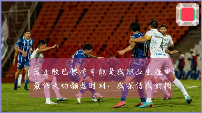 若击败巴黎将可能是我职业生涯中最伟大的翻盘时刻,我深信我们拥有机会