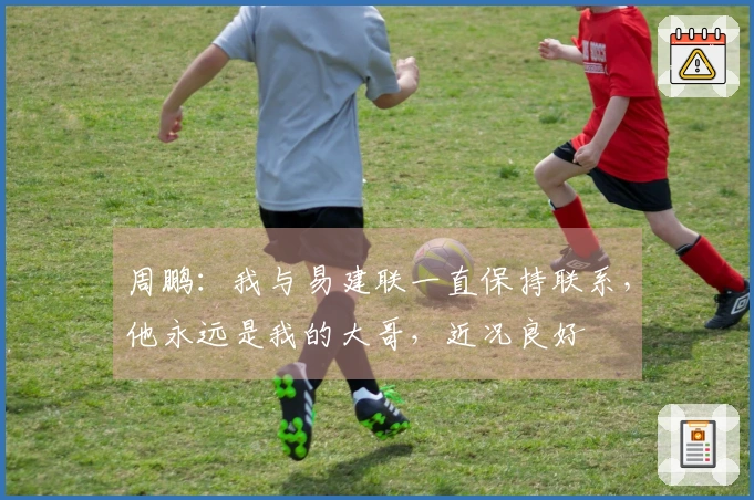 周鹏：我与易建联一直保持联系，他永远是我的大哥，近况良好