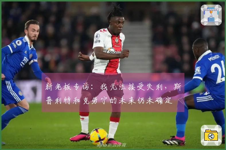 新老板专访：我无法接受失利，斯普利特和克劳宁的未来仍未确定