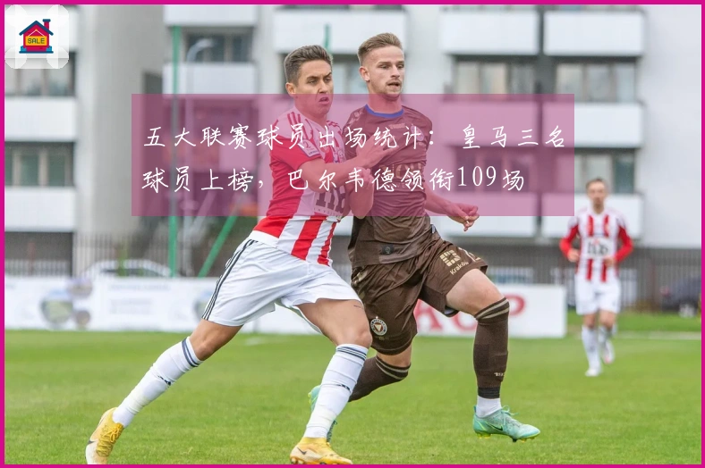 五大联赛球员出场统计：皇马三名球员上榜，巴尔韦德领衔109场
