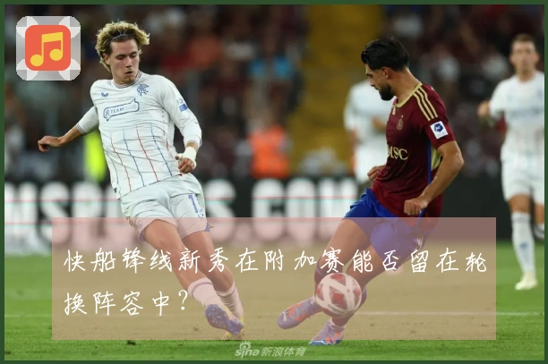 快船锋线新秀在附加赛能否留在轮换阵容中？