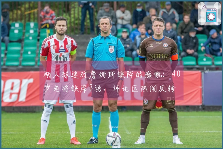 湖人球迷对詹姆斯缺阵的感慨：40岁老将缺席3场，评论区热闹反转