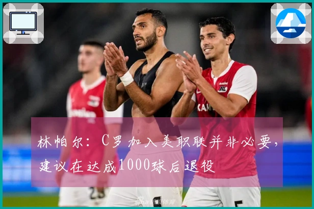 林帕尔：C罗加入美职联并非必要，建议在达成1000球后退役