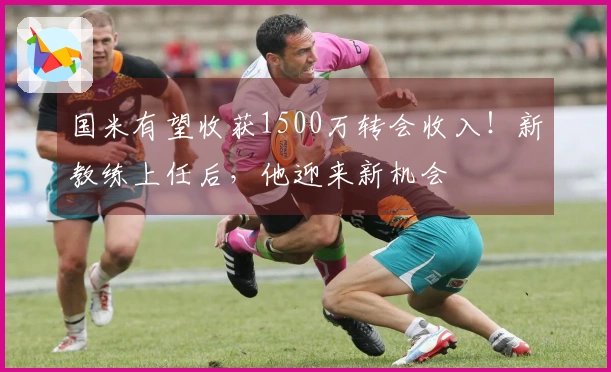 国米有望收获1500万转会收入！新教练上任后，他迎来新机会