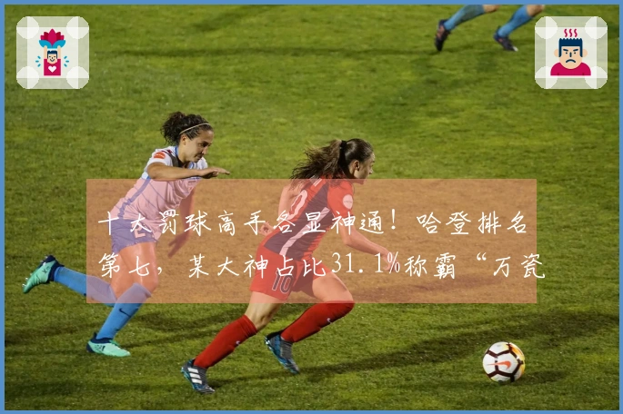 十大罚球高手各显神通！哈登排名第七，某大神占比31.1%称霸“万瓷王”