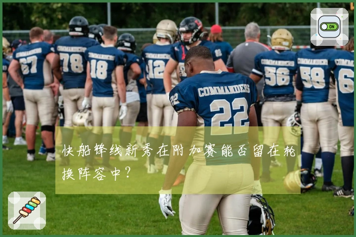 快船锋线新秀在附加赛能否留在轮换阵容中？