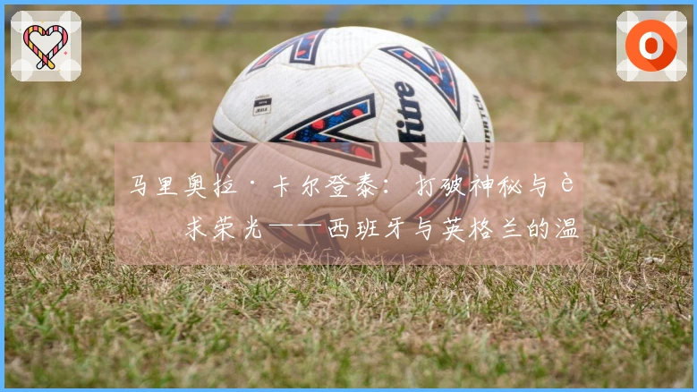 马里奥拉·卡尔登泰：打破神秘与追求荣光——西班牙与英格兰的温布利之战